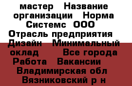 Web-мастер › Название организации ­ Норма Системс, ООО › Отрасль предприятия ­ Дизайн › Минимальный оклад ­ 1 - Все города Работа » Вакансии   . Владимирская обл.,Вязниковский р-н